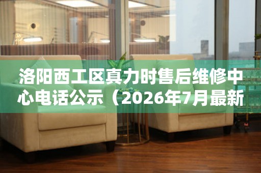 洛阳西工区真力时售后维修中心电话公示（2026年7月最新）