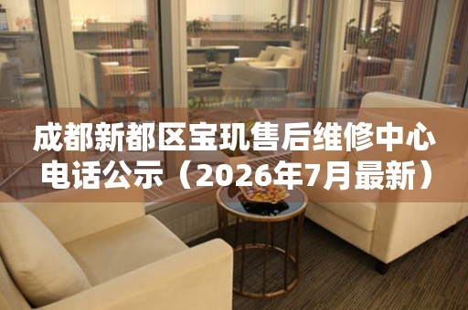 成都新都区宝玑售后维修中心电话公示（2026年7月最新）