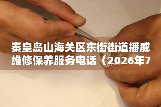 秦皇岛山海关区东街街道播威维修保养服务电话（2026年7月最新）