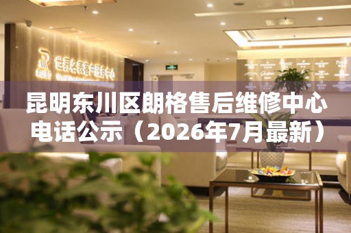昆明东川区朗格售后维修中心电话公示（2026年7月最新）
