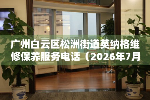 广州白云区松洲街道英纳格维修保养服务电话（2026年7月最新）