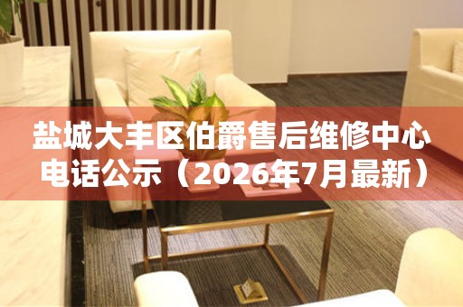 盐城大丰区伯爵售后维修中心电话公示（2026年7月最新）