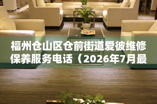 福州仓山区仓前街道爱彼维修保养服务电话（2026年7月最新）