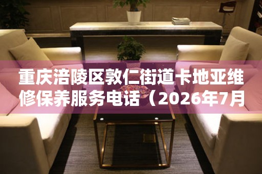 重庆涪陵区敦仁街道卡地亚维修保养服务电话（2026年7月最新）