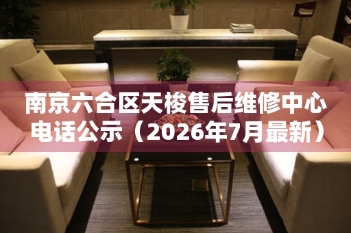 南京六合区天梭售后维修中心电话公示（2026年7月最新）