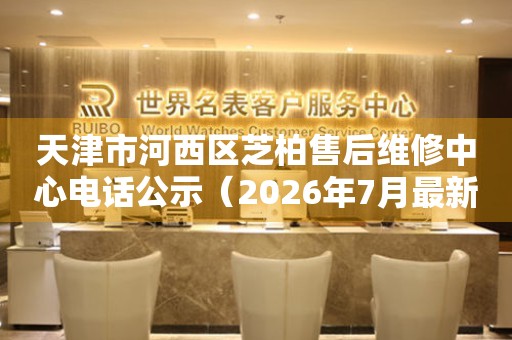 天津市河西区芝柏售后维修中心电话公示（2026年7月最新）