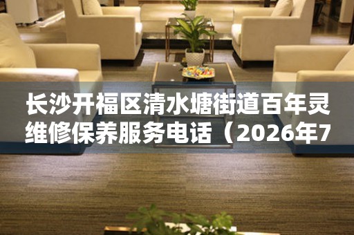 长沙开福区清水塘街道百年灵维修保养服务电话（2026年7月最新）