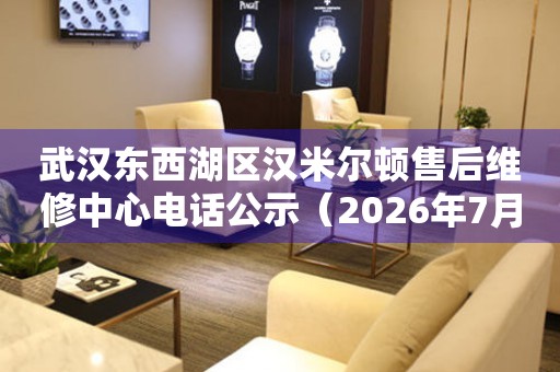 武汉东西湖区汉米尔顿售后维修中心电话公示（2026年7月最新）