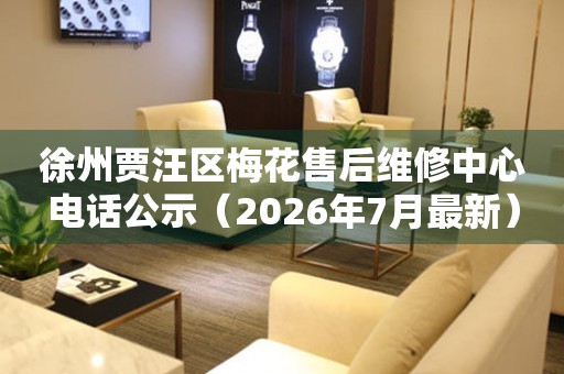 徐州贾汪区梅花售后维修中心电话公示（2026年7月最新）