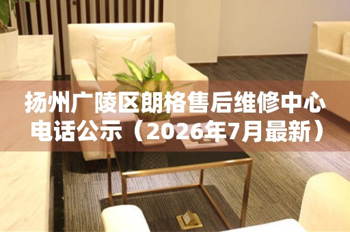 扬州广陵区朗格售后维修中心电话公示（2026年7月最新）