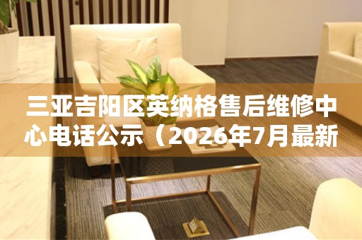三亚吉阳区英纳格售后维修中心电话公示（2026年7月最新）