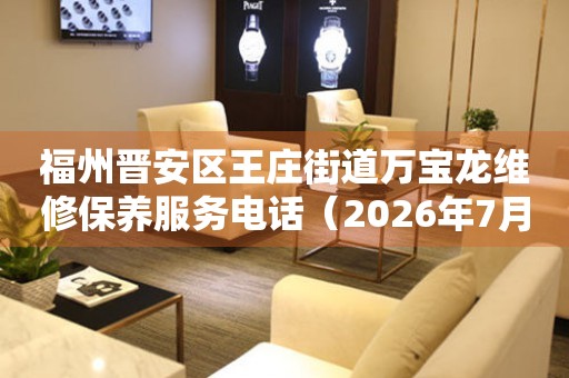 福州晋安区王庄街道万宝龙维修保养服务电话（2026年7月最新）