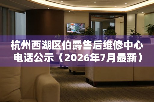 杭州西湖区伯爵售后维修中心电话公示（2026年7月最新）
