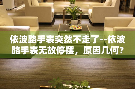  依波路手表突然不走了--依波路手表无故停摆，原因几何？ 手表维修知识库