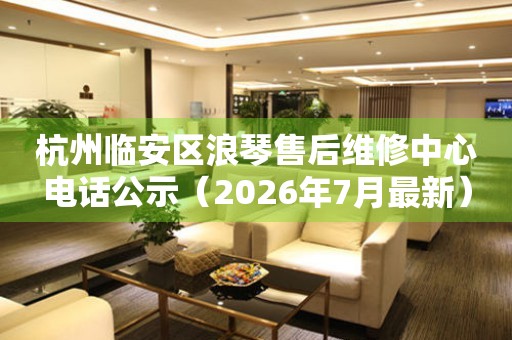 杭州临安区浪琴售后维修中心电话公示（2026年7月最新）