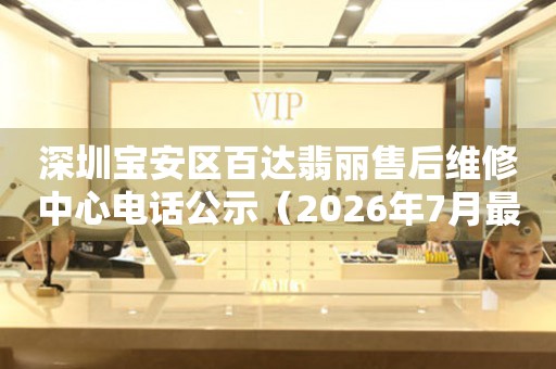 深圳宝安区百达翡丽售后维修中心电话公示（2026年7月最新）