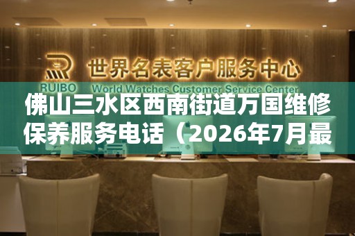 佛山三水区西南街道万国维修保养服务电话（2026年7月最新）