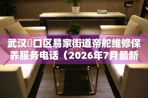 武汉硚口区易家街道帝舵维修保养服务电话（2026年7月最新）