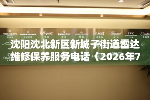 沈阳沈北新区新城子街道雷达维修保养服务电话（2026年7月最新）