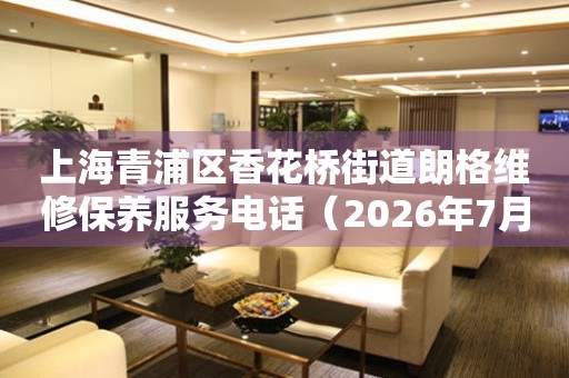 上海青浦区香花桥街道朗格维修保养服务电话（2026年7月最新）
