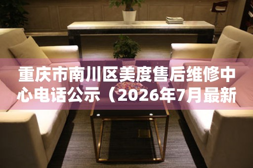 重庆市南川区美度售后维修中心电话公示（2026年7月最新）