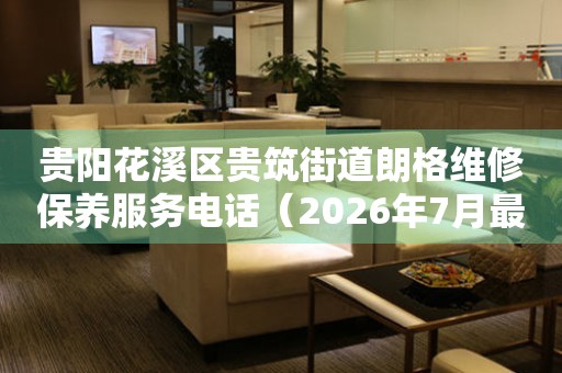 贵阳花溪区贵筑街道朗格维修保养服务电话（2026年7月最新）