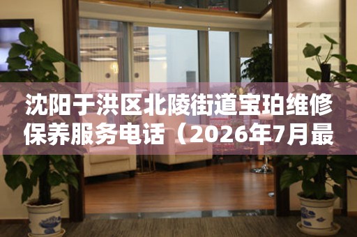 沈阳于洪区北陵街道宝珀维修保养服务电话（2026年7月最新）