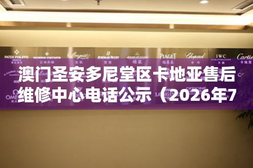 澳门圣安多尼堂区卡地亚售后维修中心电话公示（2026年7月最新）
