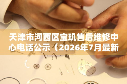 天津市河西区宝玑售后维修中心电话公示（2026年7月最新）