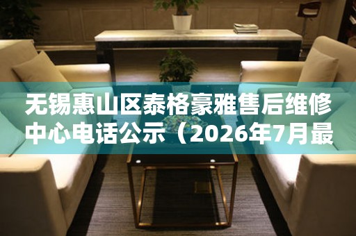 无锡惠山区泰格豪雅售后维修中心电话公示（2026年7月最新）
