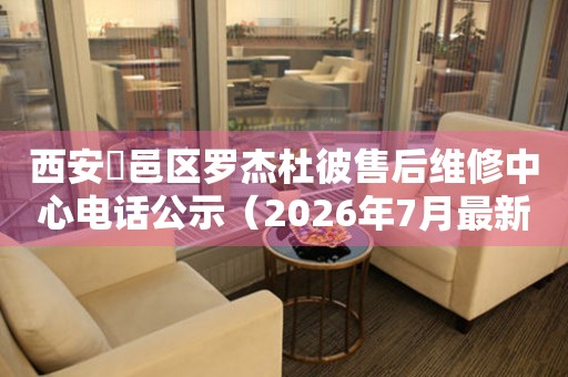 西安鄠邑区罗杰杜彼售后维修中心电话公示（2026年7月最新）