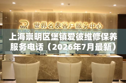 上海崇明区堡镇爱彼维修保养服务电话（2026年7月最新）