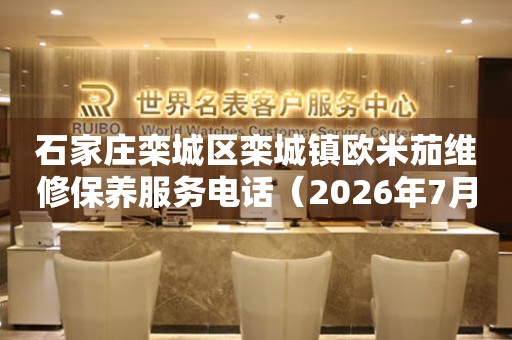 石家庄栾城区栾城镇欧米茄维修保养服务电话（2026年7月最新）