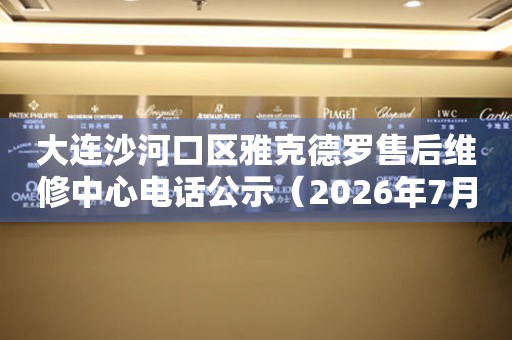 大连沙河口区雅克德罗售后维修中心电话公示（2026年7月最新）