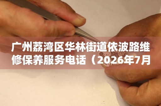 广州荔湾区华林街道依波路维修保养服务电话（2026年7月最新）