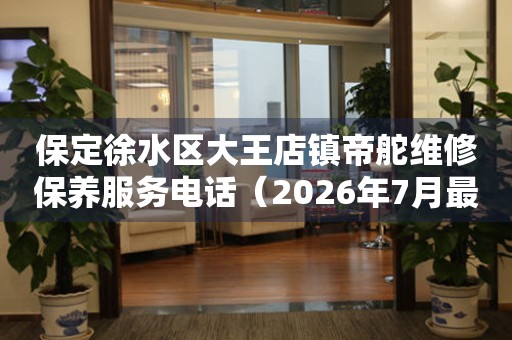 保定徐水区大王店镇帝舵维修保养服务电话（2026年7月最新）