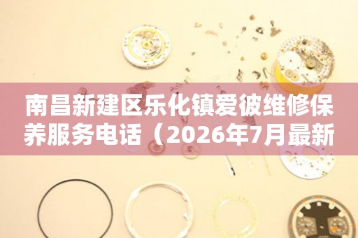 南昌新建区乐化镇爱彼维修保养服务电话（2026年7月最新）