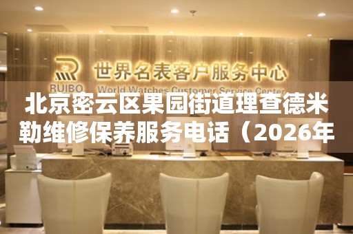 北京密云区果园街道理查德米勒维修保养服务电话（2026年7月最新）