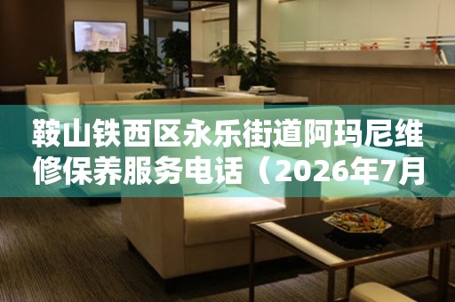 鞍山铁西区永乐街道阿玛尼维修保养服务电话（2026年7月最新）