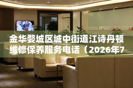 金华婺城区城中街道江诗丹顿维修保养服务电话（2026年7月最新）