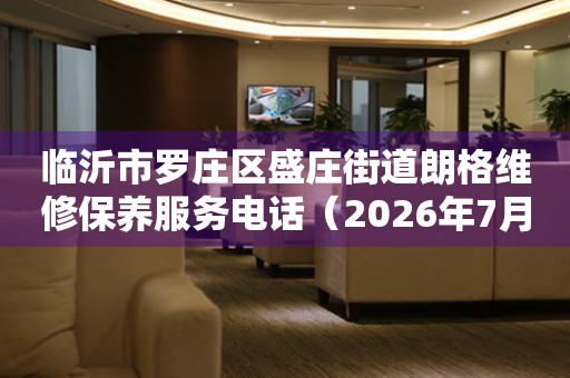 临沂市罗庄区盛庄街道朗格维修保养服务电话（2026年7月最新）