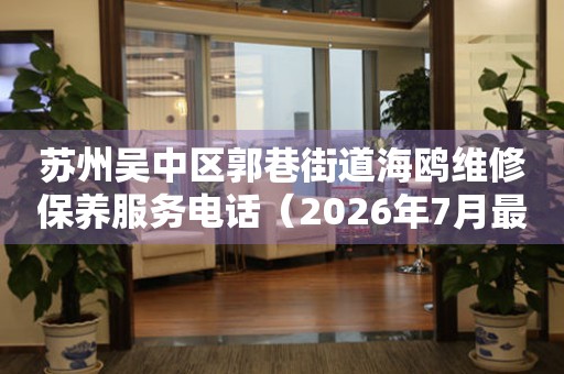 苏州吴中区郭巷街道海鸥维修保养服务电话（2026年7月最新）