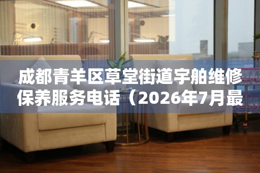 成都青羊区草堂街道宇舶维修保养服务电话（2026年7月最新）