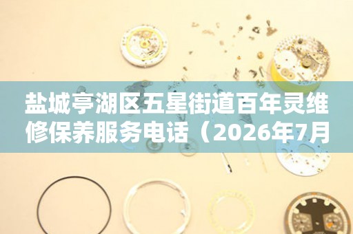 盐城亭湖区五星街道百年灵维修保养服务电话（2026年7月最新）