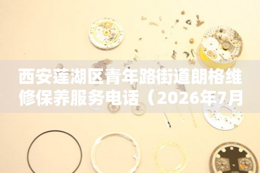西安莲湖区青年路街道朗格维修保养服务电话（2026年7月最新）