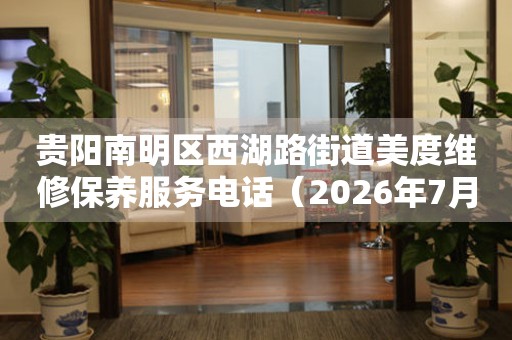 贵阳南明区西湖路街道美度维修保养服务电话（2026年7月最新）