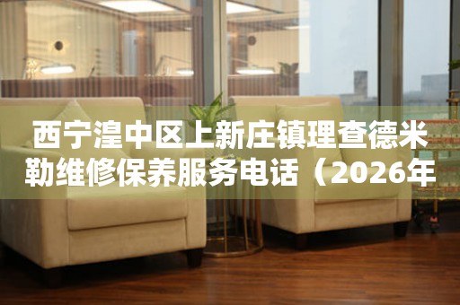 西宁湟中区上新庄镇理查德米勒维修保养服务电话（2026年7月最新）
