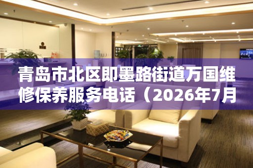 青岛市北区即墨路街道万国维修保养服务电话（2026年7月最新）