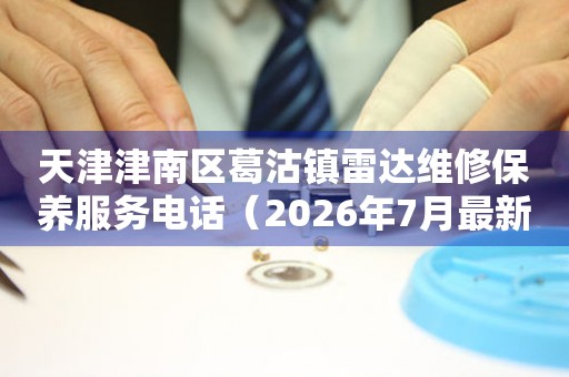 天津津南区葛沽镇雷达维修保养服务电话（2026年7月最新）