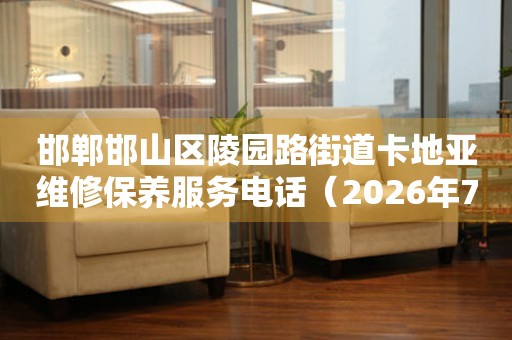 邯郸邯山区陵园路街道卡地亚维修保养服务电话（2026年7月最新）